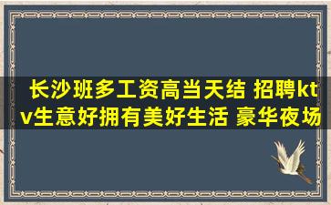长沙班多工资高当天结 招聘ktv生意好拥有美好生活 豪华夜场